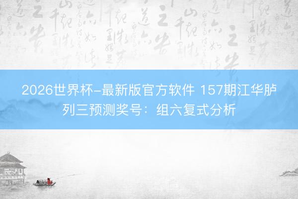 2026世界杯-最新版官方软件 157期江华胪列三预测奖号:组六复式分析