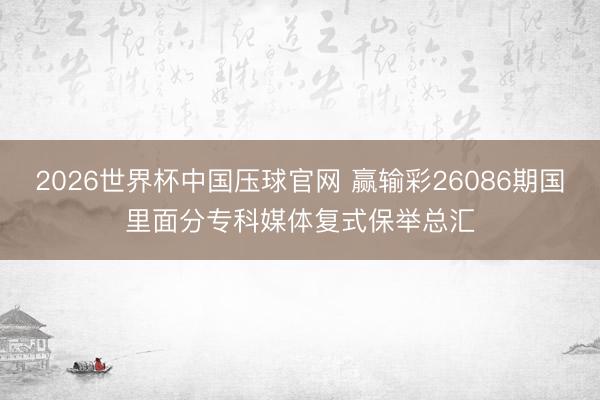 2026世界杯中国压球官网 赢输彩26086期国里面分专科媒体复式保举总汇