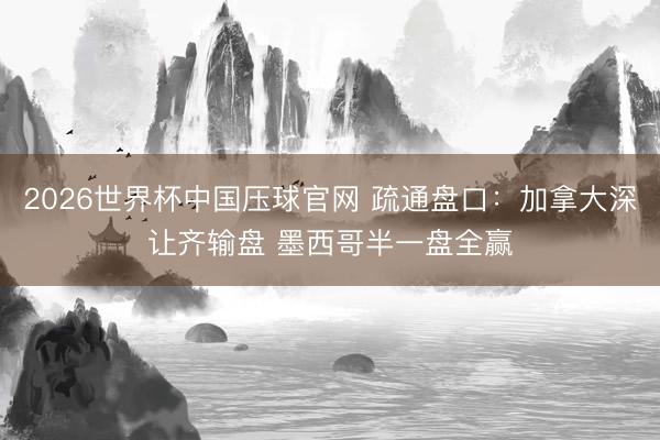2026世界杯中国压球官网 疏通盘口:加拿大深让齐输盘 墨西哥半一盘全赢