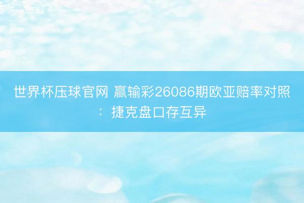 世界杯压球官网 赢输彩26086期欧亚赔率对照：捷克盘口存互异