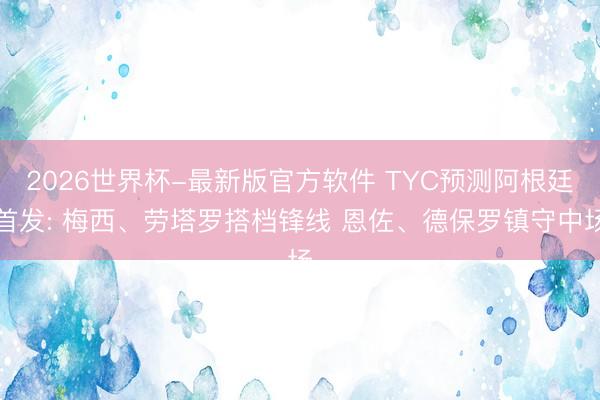2026世界杯-最新版官方软件 TYC预测阿根廷首发: 梅西、劳塔罗搭档锋线 恩佐、德保罗镇守中场