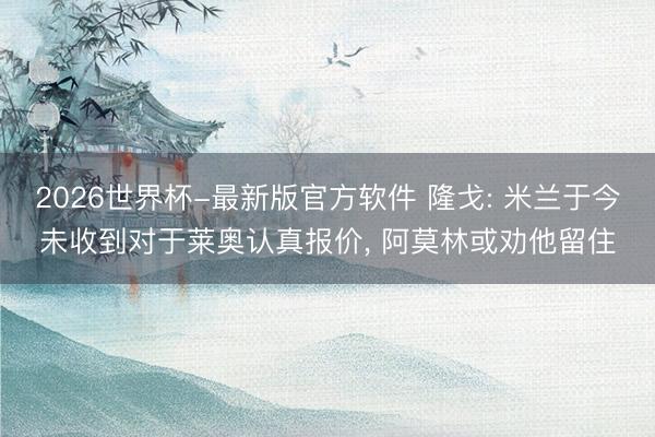 2026世界杯-最新版官方软件 隆戈: 米兰于今未收到对于莱奥认真报价, 阿莫林或劝他留住