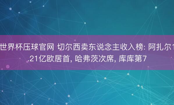 世界杯压球官网 切尔西卖东说念主收入榜: 阿扎尔1.21亿欧居首， 哈弗茨次席，<a href=