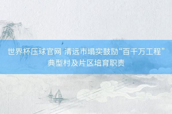 世界杯压球官网 清远市塌实鼓励“百千万工程”典型村及片区培育职责
