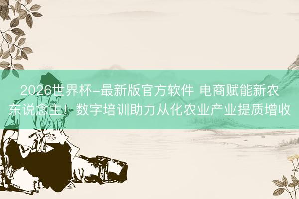 2026世界杯-最新版官方软件 电商赋能新农东说念主!数字培训助力从化农业产业提质增收