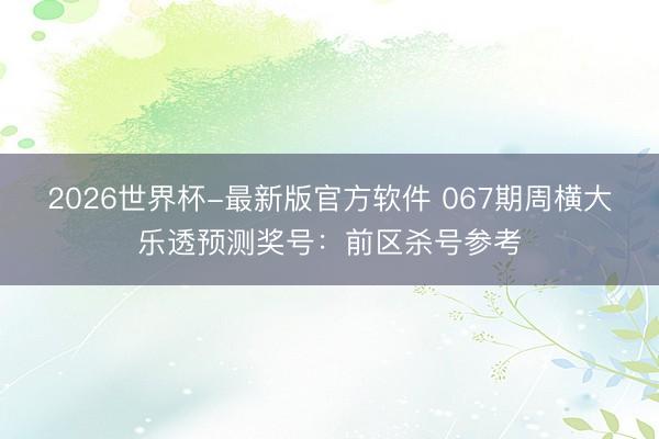 2026世界杯-最新版官方软件 067期周横大乐透预测奖号:前区杀号参考