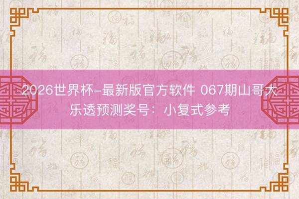 2026世界杯-最新版官方软件 067期山哥大乐透预测奖号：小复式参考