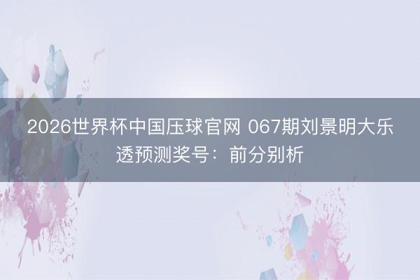 2026世界杯中国压球官网 067期刘景明大乐透预测奖号：前分别析