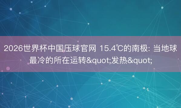 2026世界杯中国压球官网 15.4℃的南极: 当地球最冷的所在运转"发热"