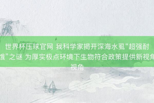 世界杯压球官网 我科学家揭开深海水虱“超强耐饿”之谜 为厚实极点环境下生物符合政策提供新视角