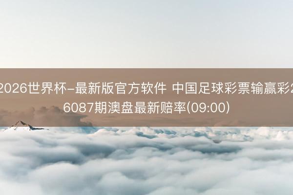 2026世界杯-最新版官方软件 中国足球彩票输赢彩26087期澳盘最新赔率(09:00)