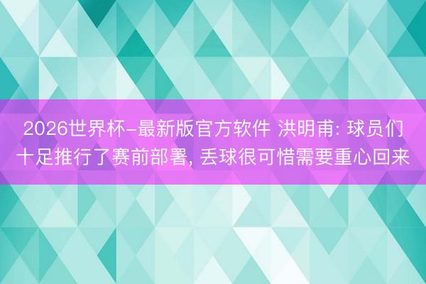 2026世界杯-最新版官方软件 洪明甫: 球员们十足推行了赛前部署, 丢球很可惜需要重心回来