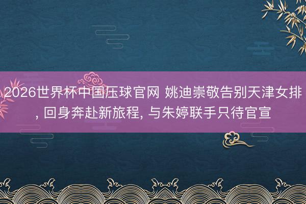 2026世界杯中国压球官网 姚迪崇敬告别天津女排, 回身奔赴新旅程, 与朱婷联手只待官宣