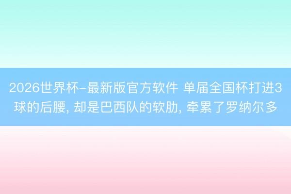 2026世界杯-最新版官方软件 单届全国杯打进3球的后腰， 却是巴西队的软肋， 牵累了罗纳尔多