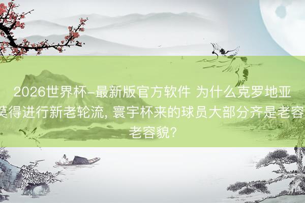 2026世界杯-最新版官方软件 为什么克罗地亚队莫得进行新老轮流， 寰宇杯来的球员大部分齐是老容貌?
