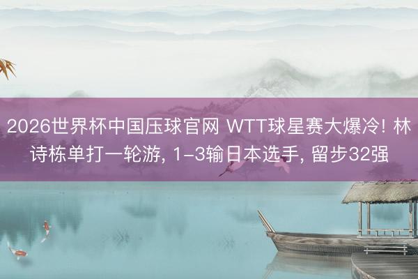 2026世界杯中国压球官网 WTT球星赛大爆冷! 林诗栋单打一轮游， 1-3输日本选手， 留步32强