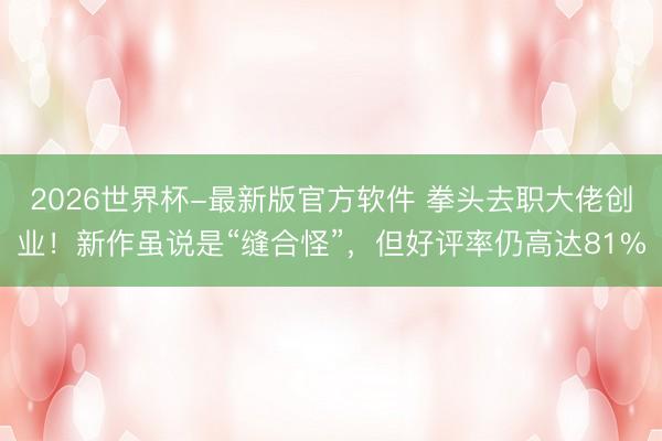 2026世界杯-最新版官方软件 拳头去职大佬创业!新作虽说是“缝合怪”,但好评率仍高达81%