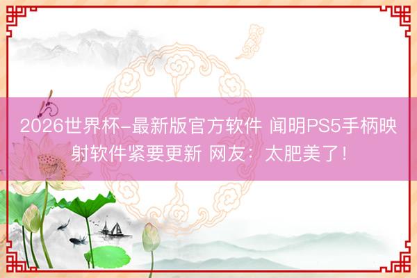 2026世界杯-最新版官方软件 闻明PS5手柄映射软件紧要更新 网友:太肥美了!