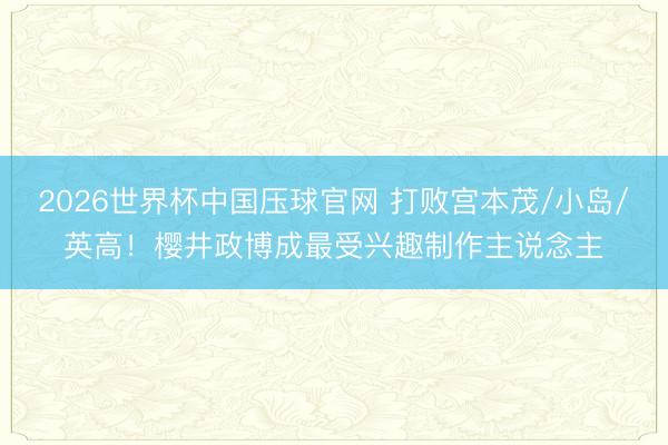 2026世界杯中国压球官网 打败宫本茂/小岛/英高!樱井政博成最受兴趣制作主说念主