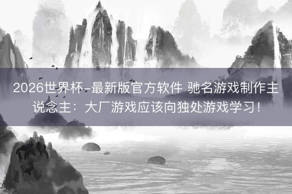 2026世界杯-最新版官方软件 驰名游戏制作主说念主:大厂游戏应该向独处游戏学习!