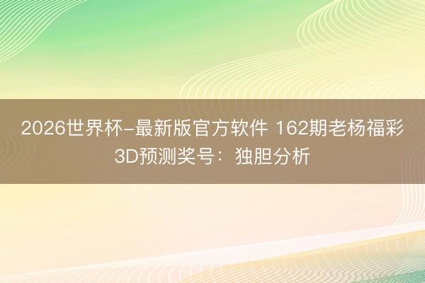 2026世界杯-最新版官方软件 162期老杨福彩3D预测奖号：独胆分析